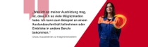 Eine weibliche BASF-Mitarbeitende aus Deutschland steht in einem orange-blauen Arbeitsanzug vor einem roten Hintergrund. Ein Lichtwirbel schwebt über ihrer Schulter. Der Text lautet: „Was ich an meiner Ausbildung mag, ist, dass ich so viele Möglichkeiten habe. Ich kann zum Beispiel an einem Auslandsaufenthalt teilnehmen oder Einblicke in andere Berufe bekommen.“ Eine weibliche BASF-Mitarbeitende aus Deutschland steht in einem orange-blauen Arbeitsanzug vor einem roten Hintergrund. Ein Lichtwirbel schwebt über ihrer Schulter. Der Text lautet: „Was ich an meiner Ausbildung mag, ist, dass ich so viele Möglichkeiten habe. Ich kann zum Beispiel an einem Auslandsaufenthalt teilnehmen oder Einblicke in andere Berufe bekommen.“